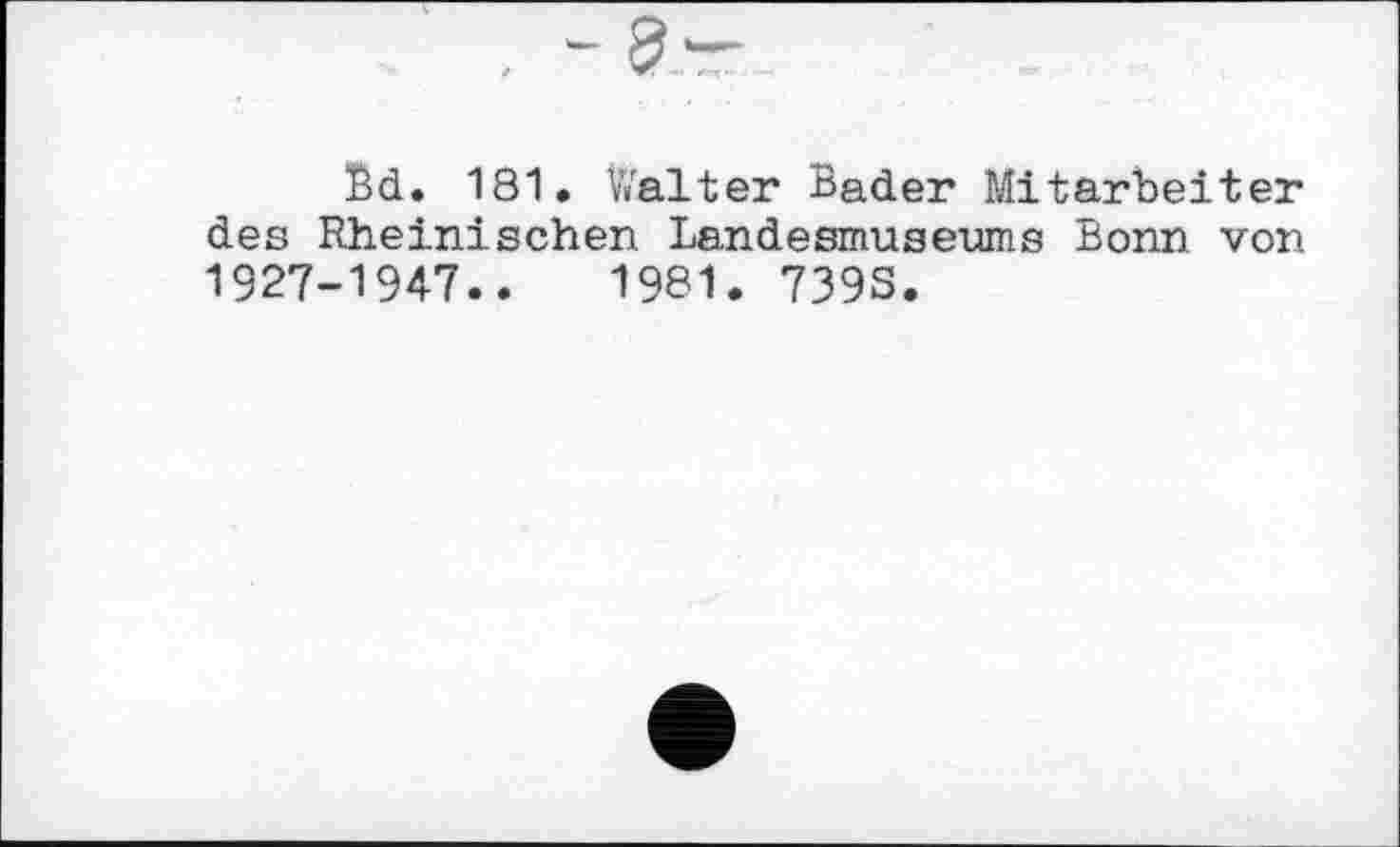 ﻿Bd. 181. Walter Bader Mitarbeiter des Rheinischen Landesmuseums Bonn von 1927-1947.. 1981. 739S.